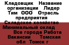 Кладовщик › Название организации ­ Лидер Тим, ООО › Отрасль предприятия ­ Складское хозяйство › Минимальный оклад ­ 15 000 - Все города Работа » Вакансии   . Томская обл.,Томск г.